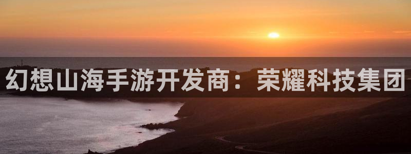 正版庄闲路单软件下载：幻想山海手游开发商：荣耀科技集团