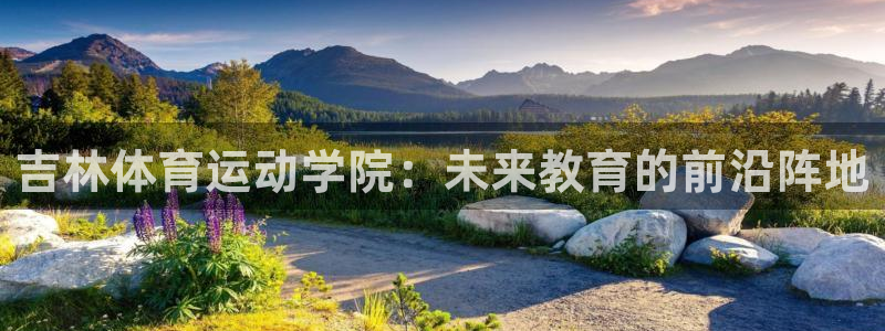 xc体育app官方网站：吉林体育运动学院：未来教育的前沿阵地