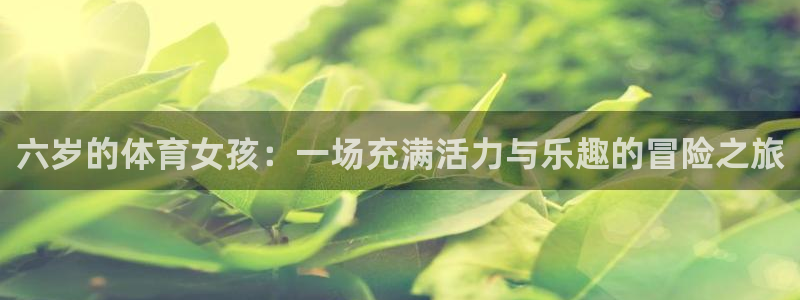 xc体育app官方网站：六岁的体育女孩：一场充满活力与乐趣的冒险之旅