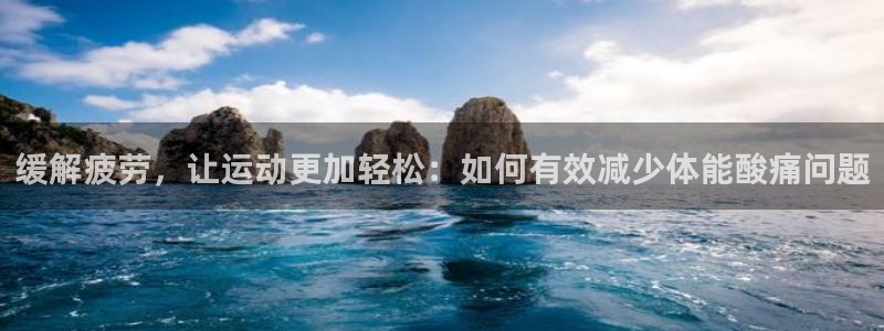 xc体育app官方网站：缓解疲劳，让运动更加轻松：如何有效减少体能酸痛问题