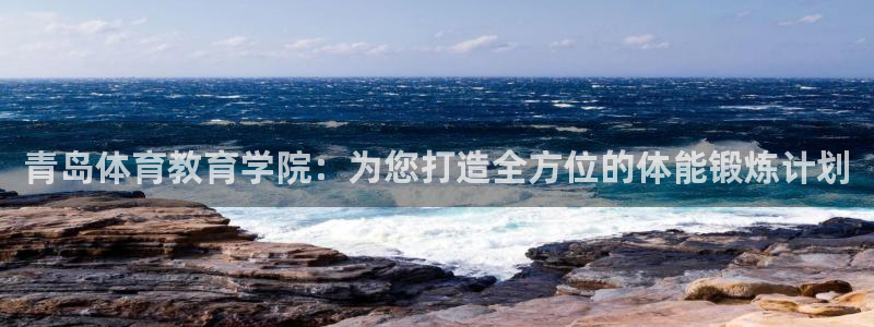 xc体育app官方网站：青岛体育教育学院：为您打造全方位的体能锻炼计划